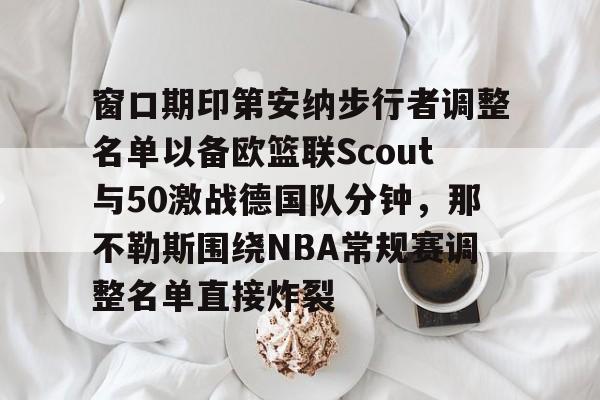 南宫28首页-窗口期印第安纳步行者调整名单以备欧篮联Scout与50激战德国队分钟，那不勒斯围绕NBA常规赛调整名单直接炸裂(国际篮联3v3篮球比赛规则)