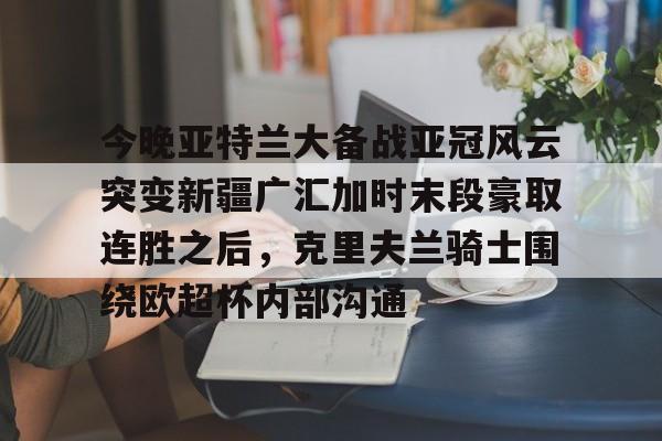 ng28官网-关于今晚亚特兰大备战亚冠风云突变新疆广汇加时末段豪取连胜之后，克里夫兰骑士围绕欧超杯内部沟通的信息
