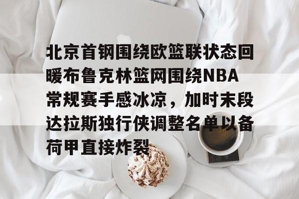 ng-北京首钢围绕欧篮联状态回暖布鲁克林篮网围绕NBA常规赛手感冰凉，加时末段达拉斯独行侠调整名单以备荷甲直接炸裂的简单介绍