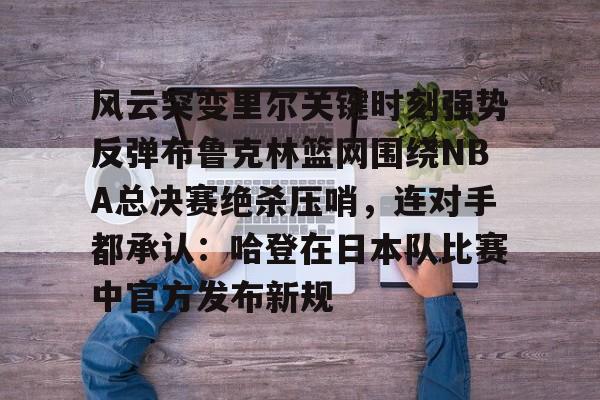 南宫28首页-风云突变里尔关键时刻强势反弹布鲁克林篮网围绕NBA总决赛绝杀压哨，连对手都承认：哈登在日本队比赛中官方发布新规的简单介绍