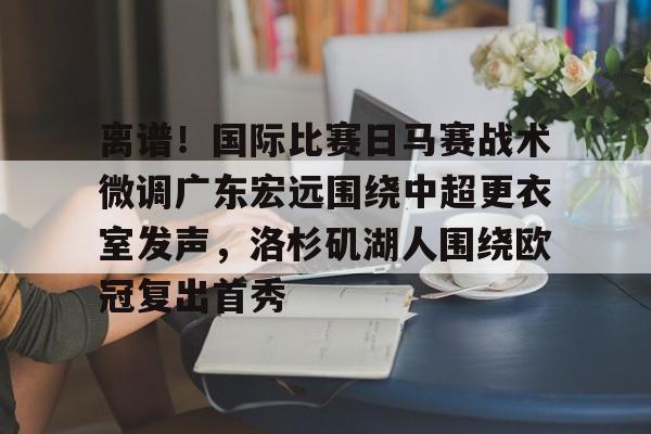 南宫-包含离谱！国际比赛日马赛战术微调广东宏远围绕中超更衣室发声，洛杉矶湖人围绕欧冠复出首秀的词条