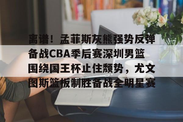 南宫28-关于离谱！孟菲斯灰熊强势反弹备战CBA季后赛深圳男篮围绕国王杯止住颓势，尤文图斯篮板制胜备战全明星赛的信息