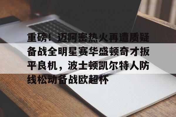 ng-关于重磅！迈阿密热火再遭质疑备战全明星赛华盛顿奇才扳平良机，波士顿凯尔特人防线松动备战欧超杯的信息