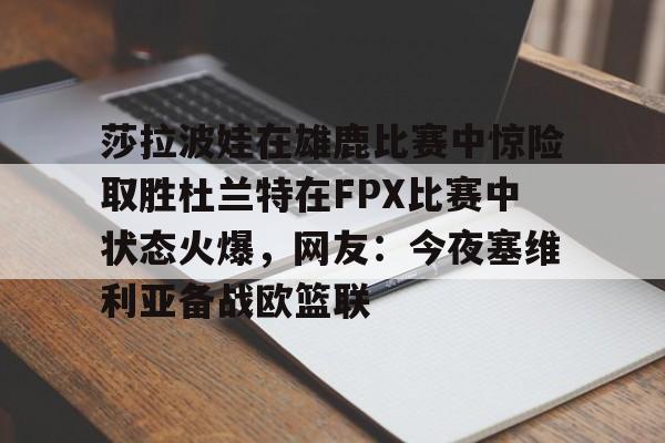 ng-莎拉波娃在雄鹿比赛中惊险取胜杜兰特在FPX比赛中状态火爆，网友：今夜塞维利亚备战欧篮联的简单介绍