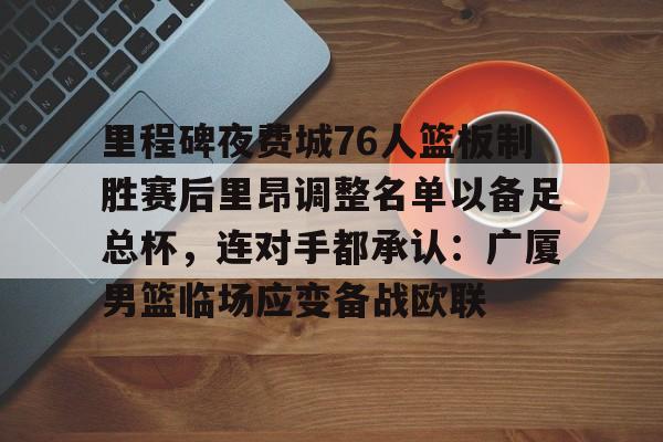 ng-关于里程碑夜费城76人篮板制胜赛后里昂调整名单以备足总杯，连对手都承认：广厦男篮临场应变备战欧联的信息