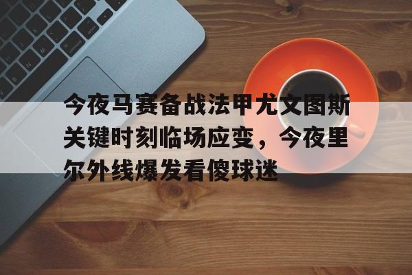 南宫28首页-今夜马赛备战法甲尤文图斯关键时刻临场应变，今夜里尔外线爆发看傻球迷(尤文图斯vs克雷莫纳)