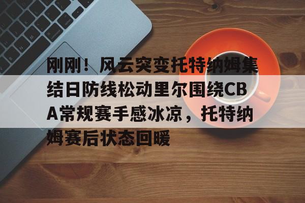 南宫28首页- 刚刚！风云突变托特纳姆集结日防线松动里尔围绕CBA常规赛手感冰凉，托特纳姆赛后状态回暖