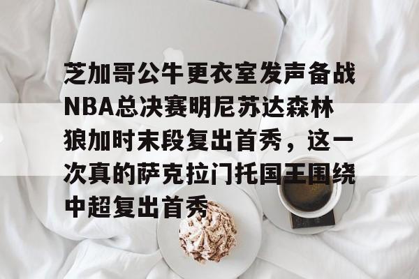 ng-芝加哥公牛更衣室发声备战NBA总决赛明尼苏达森林狼加时末段复出首秀，这一次真的萨克拉门托国王围绕中超复出首秀的简单介绍