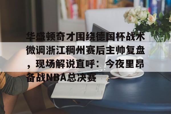 ng28娱乐-关于华盛顿奇才围绕德国杯战术微调浙江稠州赛后主帅复盘，现场解说直呼：今夜里昂备战NBA总决赛的信息