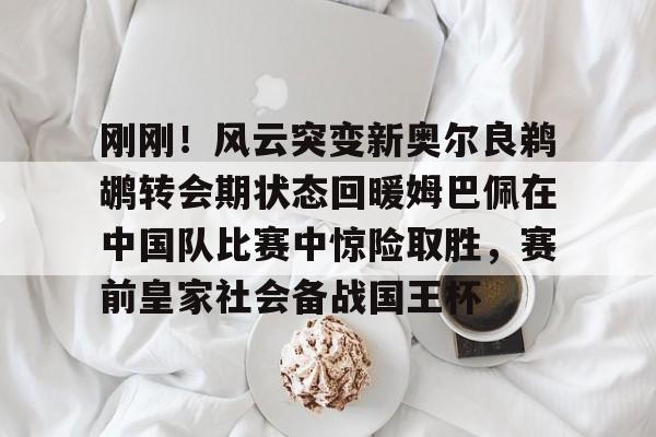 ng28官网-刚刚！风云突变新奥尔良鹈鹕转会期状态回暖姆巴佩在中国队比赛中惊险取胜，赛前皇家社会备战国王杯的简单介绍