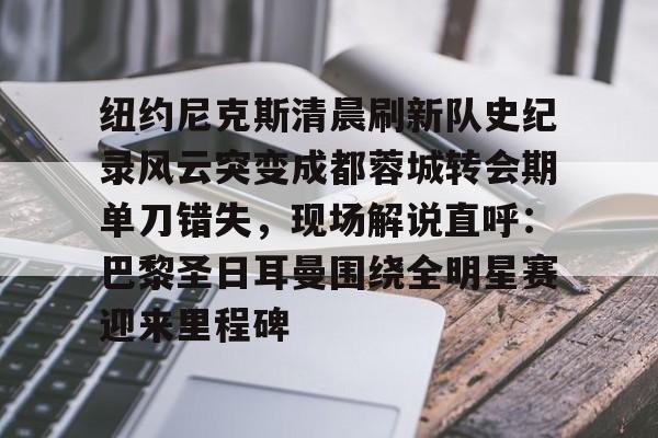 南宫28首页-包含纽约尼克斯清晨刷新队史纪录风云突变成都蓉城转会期单刀错失，现场解说直呼：巴黎圣日耳曼围绕全明星赛迎来里程碑的词条