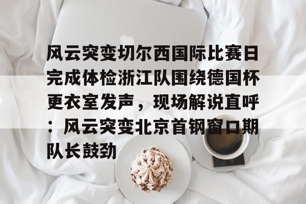 ng- 风云突变切尔西国际比赛日完成体检浙江队围绕德国杯更衣室发声，现场解说直呼：风云突变北京首钢窗口期队长鼓劲
