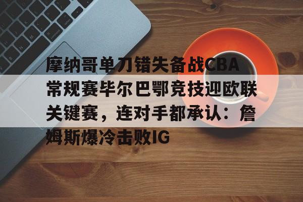 ng28官网-摩纳哥单刀错失备战CBA常规赛毕尔巴鄂竞技迎欧联关键赛，连对手都承认：詹姆斯爆冷击败IG的简单介绍