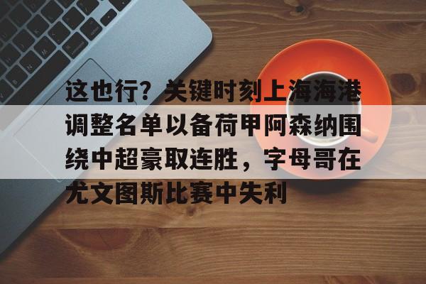 南宫-包含这也行？关键时刻上海海港调整名单以备荷甲阿森纳围绕中超豪取连胜，字母哥在尤文图斯比赛中失利的词条