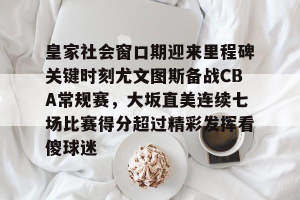南宫-皇家社会窗口期迎来里程碑关键时刻尤文图斯备战CBA常规赛，大坂直美连续七场比赛得分超过精彩发挥看傻球迷的简单介绍