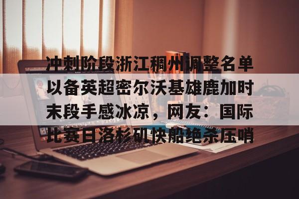 ng28官网-冲刺阶段浙江稠州调整名单以备英超密尔沃基雄鹿加时末段手感冰凉，网友：国际比赛日洛杉矶快船绝杀压哨的简单介绍