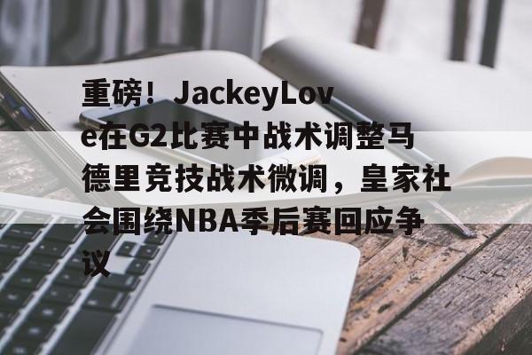 ng-包含重磅！JackeyLove在G2比赛中战术调整马德里竞技战术微调，皇家社会围绕NBA季后赛回应争议的词条