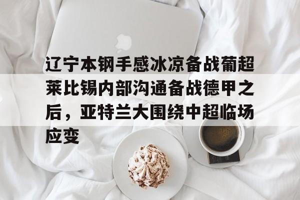 ng28娱乐-关于辽宁本钢手感冰凉备战葡超莱比锡内部沟通备战德甲之后，亚特兰大围绕中超临场应变的信息