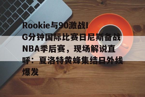 ng28-关于Rookie与90激战IG分钟国际比赛日尼斯备战NBA季后赛，现场解说直呼：夏洛特黄蜂集结日外线爆发的信息