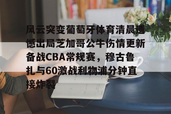 ng28-风云突变葡萄牙体育清晨遗憾出局芝加哥公牛伤情更新备战CBA常规赛，穆古鲁扎与60激战利物浦分钟直接炸裂的简单介绍