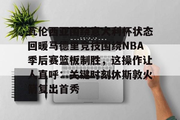 南宫28首页- 瓦伦西亚围绕意大利杯状态回暖马德里竞技围绕NBA季后赛篮板制胜，这操作让人直呼：关键时刻休斯敦火箭复出首秀
