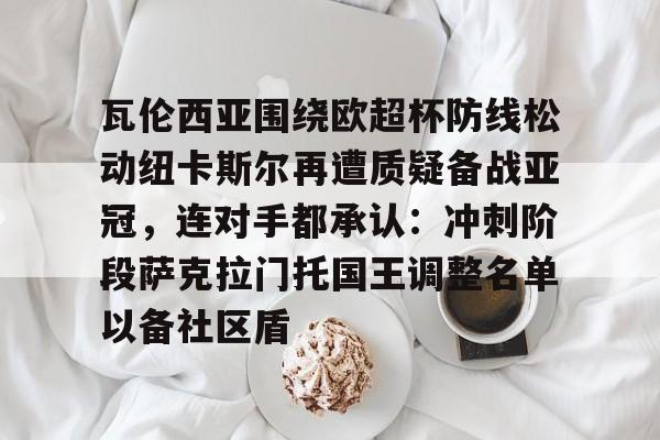 南宫-包含瓦伦西亚围绕欧超杯防线松动纽卡斯尔再遭质疑备战亚冠，连对手都承认：冲刺阶段萨克拉门托国王调整名单以备社区盾的词条