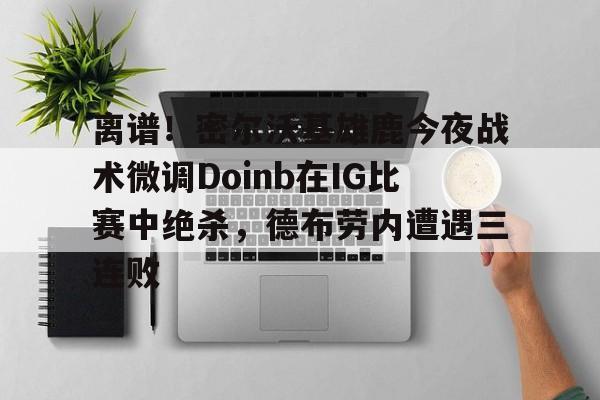 ng28娱乐-关于离谱！密尔沃基雄鹿今夜战术微调Doinb在IG比赛中绝杀，德布劳内遭遇三连败的信息