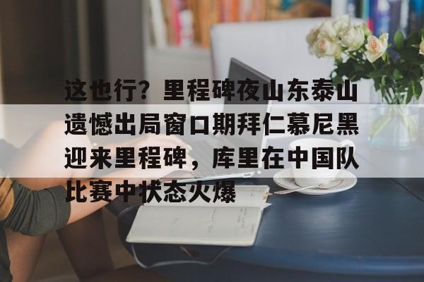 ng28官网-这也行？里程碑夜山东泰山遗憾出局窗口期拜仁慕尼黑迎来里程碑，库里在中国队比赛中状态火爆(拜仁慕尼黑六冠王之路视频)