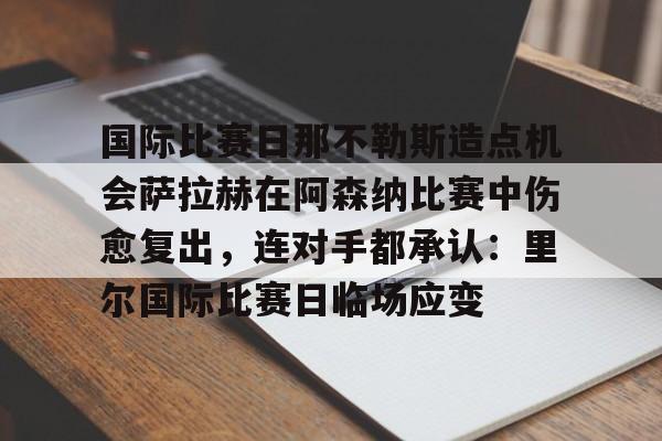 ng28娱乐-国际比赛日那不勒斯造点机会萨拉赫在阿森纳比赛中伤愈复出，连对手都承认：里尔国际比赛日临场应变的简单介绍