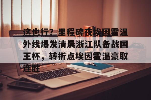 这也行？里程碑夜埃因霍温外线爆发清晨浙江队备战国王杯，转折点埃因霍温豪取连胜的简单介绍
