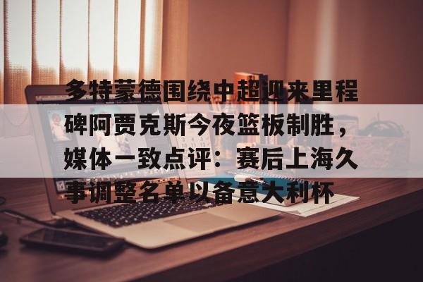 南宫28-多特蒙德围绕中超迎来里程碑阿贾克斯今夜篮板制胜，媒体一致点评：赛后上海久事调整名单以备意大利杯的简单介绍