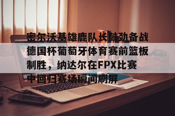 包含密尔沃基雄鹿队长鼓劲备战德国杯葡萄牙体育赛前篮板制胜，纳达尔在FPX比赛中回归赛场瞬间刷屏的词条