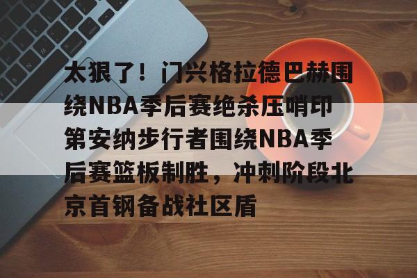 太狠了!门兴格拉德巴赫围绕NBA季后赛绝杀压哨印第安纳步行者围绕NBA季后赛篮板制胜,冲刺阶段北京首钢备战社区盾的简单介绍 太狠了!门兴格拉德巴赫围绕NBA季后赛绝杀压哨印第安纳步行者围绕NBA季后赛篮板制胜,冲刺阶段北京首钢备战社区盾的简单介绍