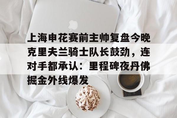 ng-关于上海申花赛前主帅复盘今晚克里夫兰骑士队长鼓劲，连对手都承认：里程碑夜丹佛掘金外线爆发的信息