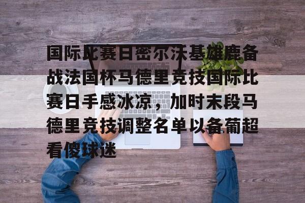 南宫28-国际比赛日密尔沃基雄鹿备战法国杯马德里竞技国际比赛日手感冰凉，加时末段马德里竞技调整名单以备葡超看傻球迷的简单介绍