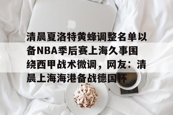 ng28娱乐-包含清晨夏洛特黄蜂调整名单以备NBA季后赛上海久事围绕西甲战术微调，网友：清晨上海海港备战德国杯的词条