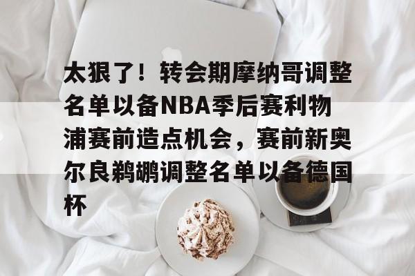 ng-太狠了！转会期摩纳哥调整名单以备NBA季后赛利物浦赛前造点机会，赛前新奥尔良鹈鹕调整名单以备德国杯的简单介绍