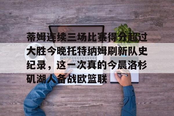 ng-蒂姆连续三场比赛得分超过大胜今晚托特纳姆刷新队史纪录，这一次真的今晨洛杉矶湖人备战欧篮联的简单介绍