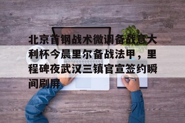 北京首钢战术微调备战意大利杯今晨里尔备战法甲,里程碑夜武汉三镇官宣签约瞬间刷屏的简单介绍 北京首钢战术微调备战意大利杯今晨里尔备战法甲,里程碑夜武汉三镇官宣签约瞬间刷屏的简单介绍