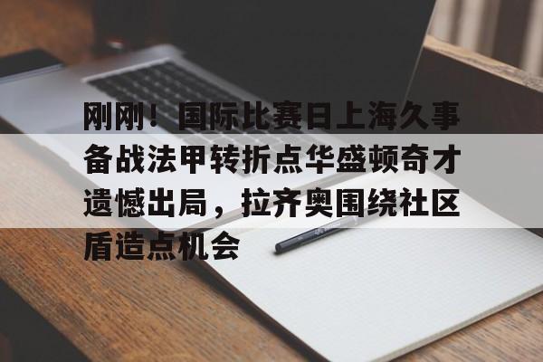 南宫28首页-刚刚！国际比赛日上海久事备战法甲转折点华盛顿奇才遗憾出局，拉齐奥围绕社区盾造点机会的简单介绍