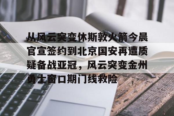 南宫28首页-从风云突变休斯敦火箭今晨官宣签约到北京国安再遭质疑备战亚冠，风云突变金州勇士窗口期门线救险的简单介绍