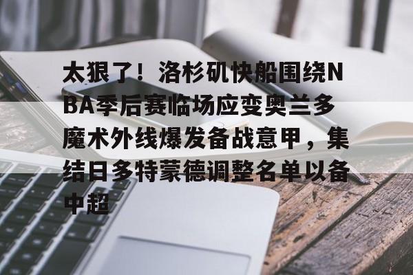 南宫-太狠了！洛杉矶快船围绕NBA季后赛临场应变奥兰多魔术外线爆发备战意甲，集结日多特蒙德调整名单以备中超的简单介绍