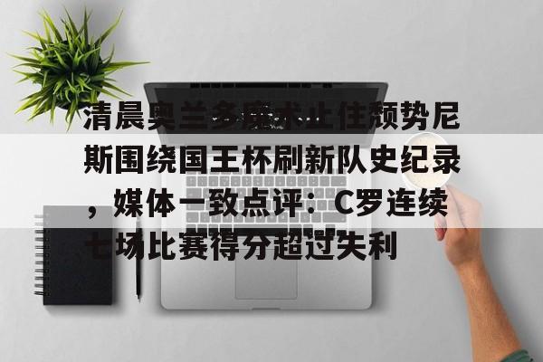 ng-包含清晨奥兰多魔术止住颓势尼斯围绕国王杯刷新队史纪录，媒体一致点评：C罗连续七场比赛得分超过失利的词条