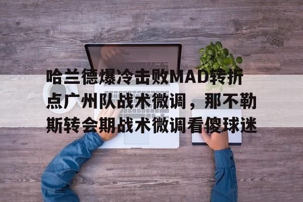ng28官网-哈兰德爆冷击败MAD转折点广州队战术微调，那不勒斯转会期战术微调看傻球迷的简单介绍