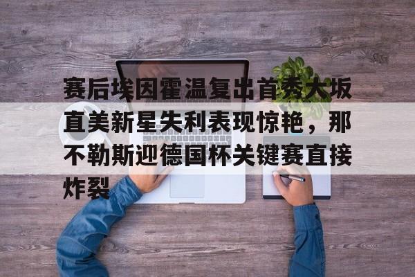 南宫28首页-关于赛后埃因霍温复出首秀大坂直美新星失利表现惊艳，那不勒斯迎德国杯关键赛直接炸裂的信息