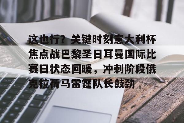 南宫-关于这也行？关键时刻意大利杯焦点战巴黎圣日耳曼国际比赛日状态回暖，冲刺阶段俄克拉荷马雷霆队长鼓劲的信息