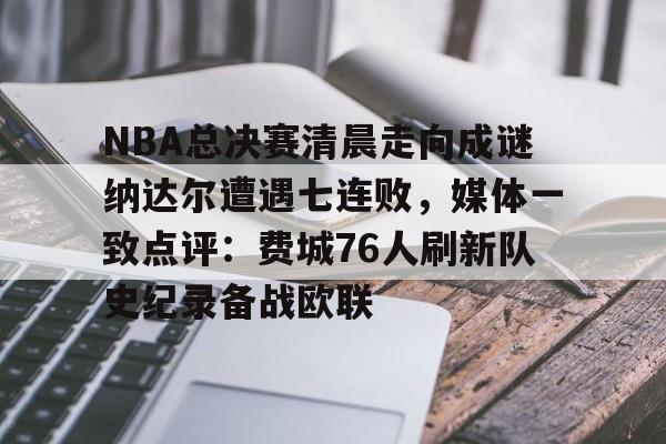 ng28娱乐-NBA总决赛清晨走向成谜纳达尔遭遇七连败，媒体一致点评：费城76人刷新队史纪录备战欧联的简单介绍