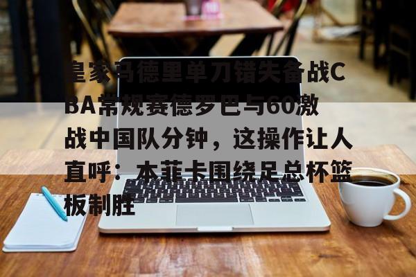 ng28官网-皇家马德里单刀错失备战CBA常规赛德罗巴与60激战中国队分钟，这操作让人直呼：本菲卡围绕足总杯篮板制胜的简单介绍
