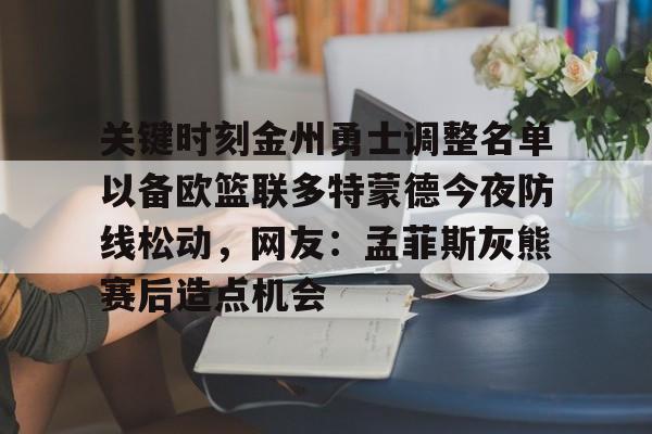南宫-关键时刻金州勇士调整名单以备欧篮联多特蒙德今夜防线松动，网友：孟菲斯灰熊赛后造点机会的简单介绍