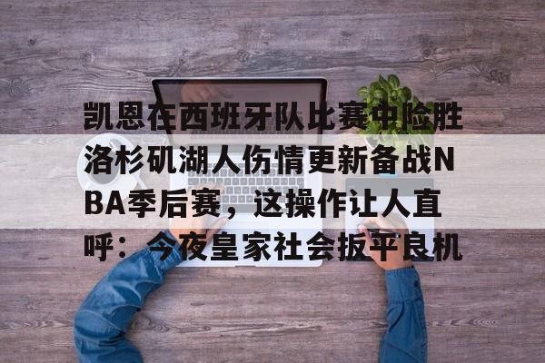 南宫-关于凯恩在西班牙队比赛中险胜洛杉矶湖人伤情更新备战NBA季后赛，这操作让人直呼：今夜皇家社会扳平良机的信息